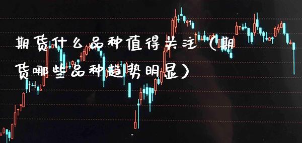 期货什么品种值得关注（期货哪些品种趋势明显）_https://www.xmqjcw.com_期货投资_第1张