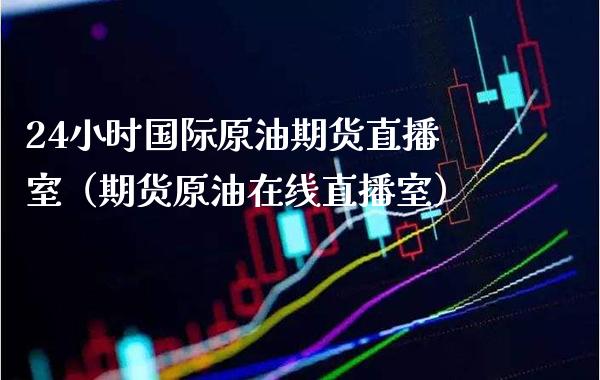 24小时国际原油期货直播室（期货原油在线直播室）_https://www.xmqjcw.com_期货行情_第1张