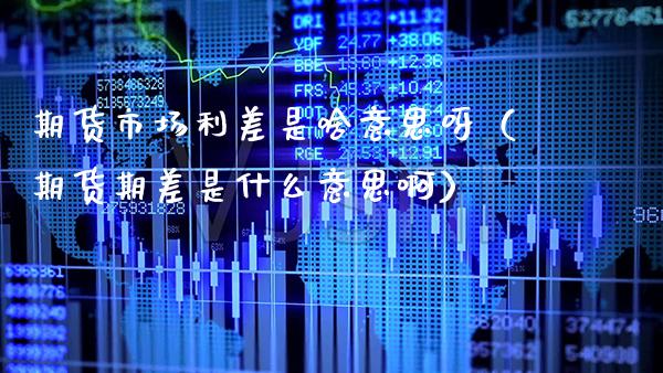 期货市场利差是啥意思呀（期货期差是什么意思啊）_https://www.xmqjcw.com_期货投资_第1张