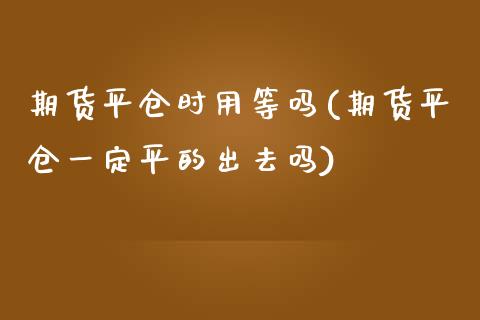 期货平仓时用等吗(期货平仓一定平的出去吗)_https://www.xmqjcw.com_期货开户_第1张