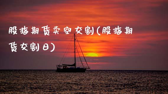 股指期货卖空交割(股指期货交割日)_https://www.xmqjcw.com_期货百科_第1张