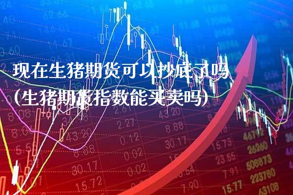 现在生猪期货可以抄底了吗(生猪期货指数能买卖吗)_https://www.xmqjcw.com_期货百科_第1张