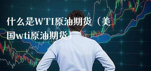 什么是WTI原油期货（美国wti原油期货）_https://www.xmqjcw.com_期货行情_第1张