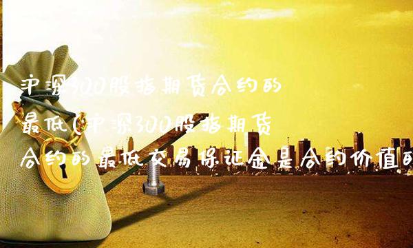 沪深300股指期货合约的最低(沪深300股指期货合约的最低交易保证金是合约价值的)_https://www.xmqjcw.com_期货直播室_第1张