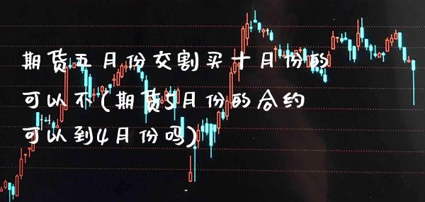 期货五月份交割买十月份的可以不(期货5月份的合约可以到4月份吗)_https://www.xmqjcw.com_期货直播室_第1张