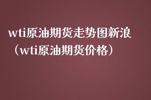 wti原油期货走势图新浪（wti原油期货价格）_https://www.xmqjcw.com_期货投资_第1张