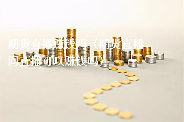期货直播赚钱吗（期货直播间直播可以赚钱吗）_https://www.xmqjcw.com_期货投资_第1张