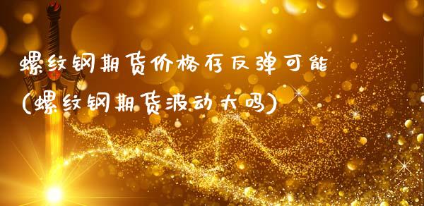 螺纹钢期货价格存反弹可能(螺纹钢期货波动大吗)_https://www.xmqjcw.com_期货百科_第1张