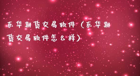 东华期货交易软件（东华期货交易软件怎么样）_https://www.xmqjcw.com_期货直播室_第1张