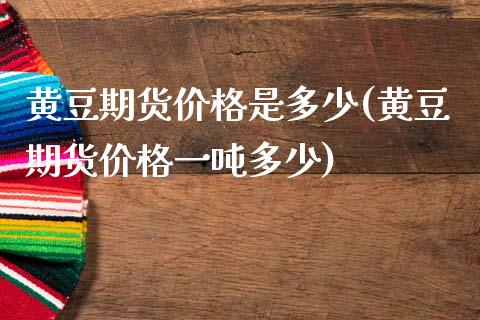 黄豆期货价格是多少(黄豆期货价格一吨多少)_https://www.xmqjcw.com_期货百科_第1张