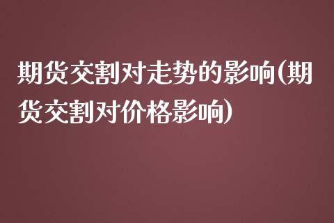 期货交割对走势的影响(期货交割对价格影响)_https://www.xmqjcw.com_期货百科_第1张