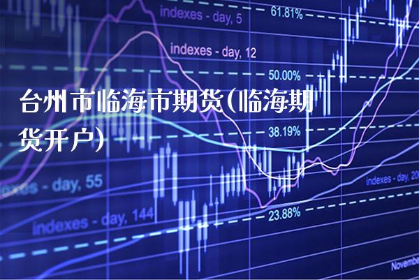 台州市临海市期货(临海期货开户)_https://www.xmqjcw.com_期货投资_第1张