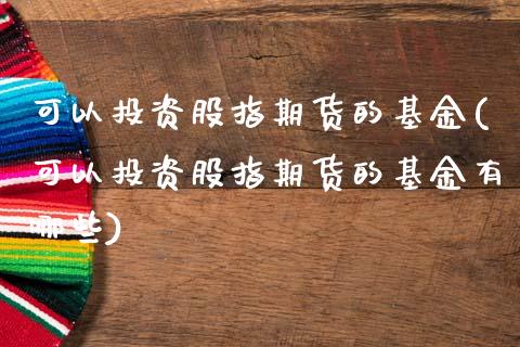 可以投资股指期货的基金(可以投资股指期货的基金有哪些)_https://www.xmqjcw.com_期货直播室_第1张