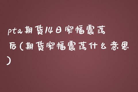 pta期货14日窄幅震荡后(期货窄幅震荡什么意思)_https://www.xmqjcw.com_期货直播室_第1张