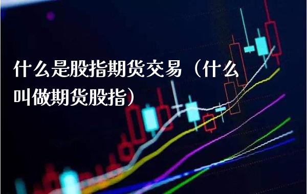 什么是股指期货交易（什么叫做期货股指）_https://www.xmqjcw.com_期货直播室_第1张