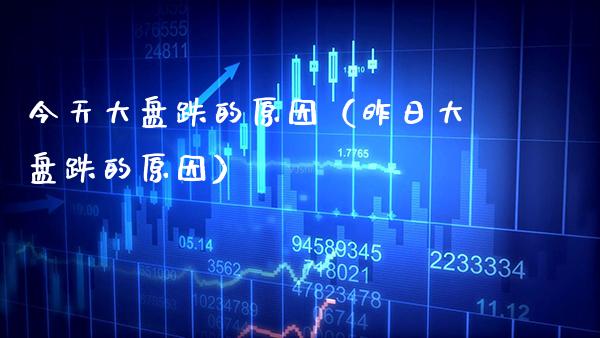 今天大盘跌的原因（昨日大盘跌的原因）_https://www.xmqjcw.com_期货投资_第1张