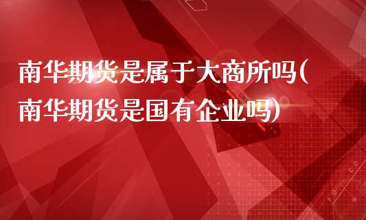 南华期货是属于大商所吗(南华期货是国有企业吗)_https://www.xmqjcw.com_股票投资_第1张