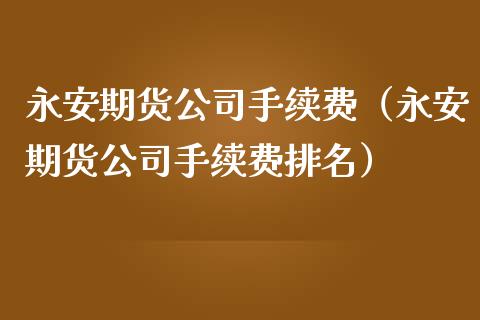 永安期货公司手续费（永安期货公司手续费排名）_https://www.xmqjcw.com_期货投资_第1张