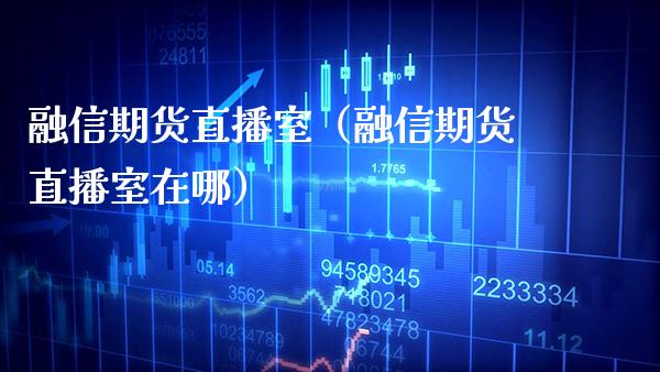融信期货直播室（融信期货直播室在哪）_https://www.xmqjcw.com_期货投资_第1张