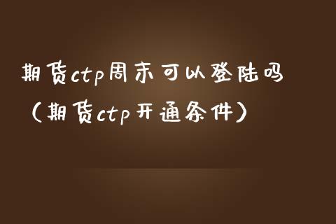 期货ctp周末可以**吗（期货ctp开通条件）_https://www.xmqjcw.com_期货直播室_第1张