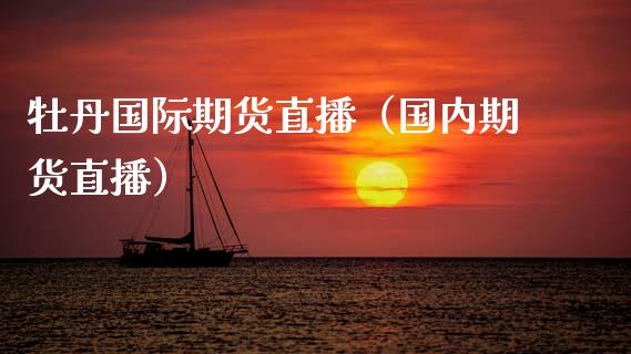 牡丹国际期货直播（国内期货直播）_https://www.xmqjcw.com_期货直播室_第1张
