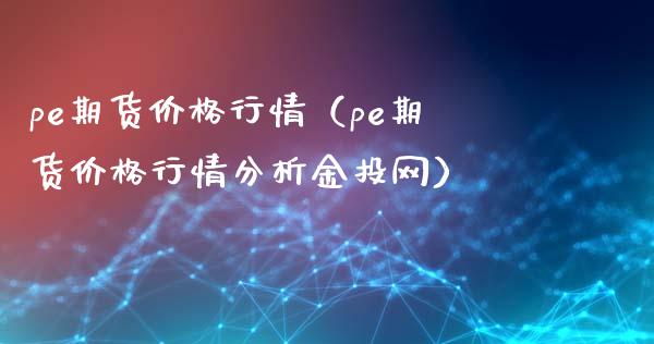 pe期货价格行情（pe期货价格行情分析金投网）_https://www.xmqjcw.com_期货直播室_第1张