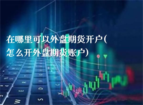 在哪里可以外盘期货开户(怎么开外盘期货账户)_https://www.xmqjcw.com_期货百科_第1张