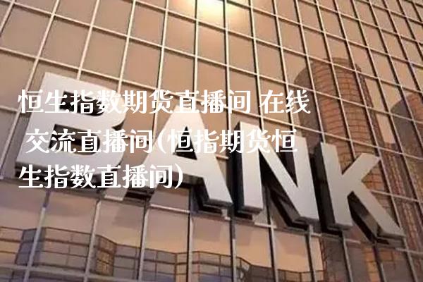 恒生指数期货直播间 在线 交流直播间(恒指期货恒生指数直播间)_https://www.xmqjcw.com_期货投资_第1张