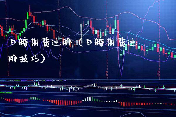 白糖期货进阶（白糖期货进阶技巧）_https://www.xmqjcw.com_期货直播室_第1张