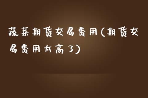 蔬菜期货交易费用(期货交易费用太高了)_https://www.xmqjcw.com_期货直播室_第1张