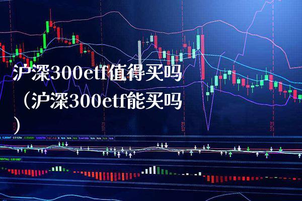 沪深300etf值得买吗（沪深300etf能买吗）_https://www.xmqjcw.com_期货投资_第1张
