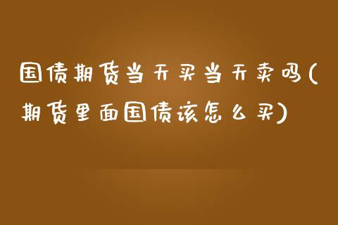 国债期货当天买当天卖吗(期货里面国债该怎么买)_https://www.xmqjcw.com_期货百科_第1张