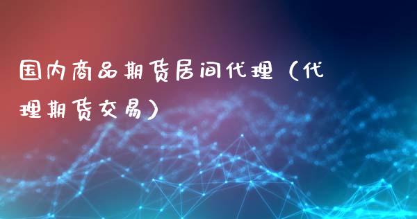 国内商品期货居间代理（代理期货交易）_https://www.xmqjcw.com_期货投资_第1张