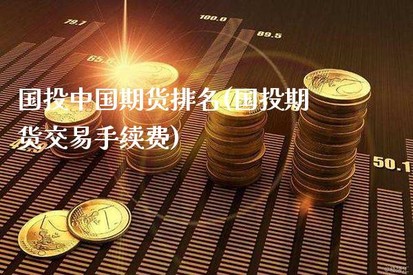 国投中国期货排名(国投期货交易手续费)_https://www.xmqjcw.com_期货直播室_第1张