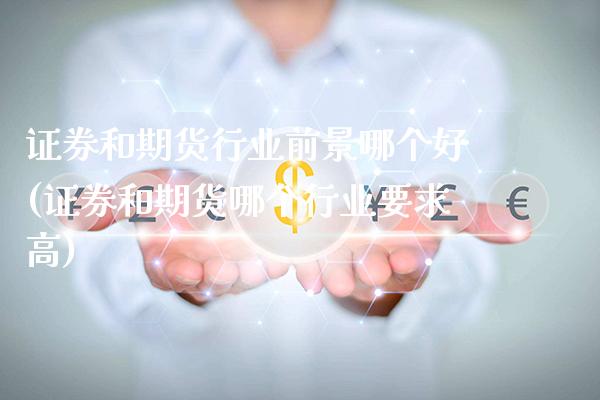 证券和期货行业前景哪个好(证券和期货哪个行业要求高)_https://www.xmqjcw.com_期货百科_第1张