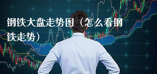 钢铁大盘走势图（怎么看钢铁走势）_https://www.xmqjcw.com_期货投资_第1张