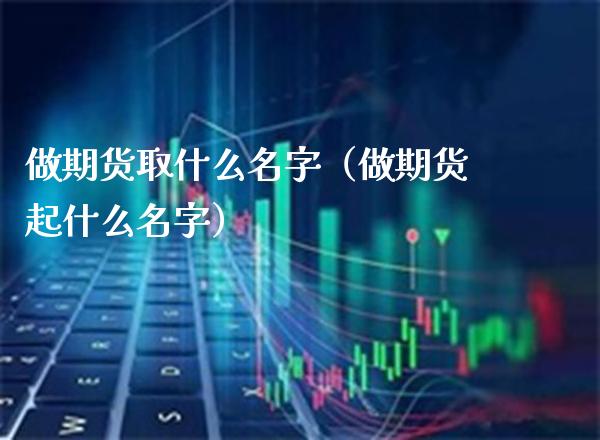 做期货取什么名字（做期货起什么名字）_https://www.xmqjcw.com_期货行情_第1张