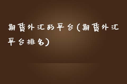 期货外汇的平台(期货外汇平台排名)_https://www.xmqjcw.com_股票投资_第1张