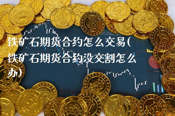 铁矿石期货合约怎么交易(铁矿石期货合约没交割怎么办)_https://www.xmqjcw.com_基金理财_第1张
