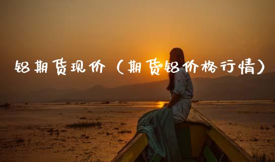 铝期货现价（期货铝价格行情）_https://www.xmqjcw.com_期货直播室_第1张