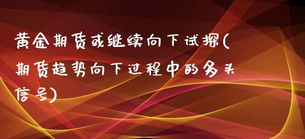 黄金期货或继续向下试探(期货趋势向下过程中的多头信号)_期货投资_第1张_秦聚理财 黄金期货或继续向下试探(期货趋势向下过程中的多头信号)_https://www.xmqjcw.com_期货投资_第1张