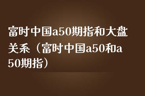 富时中国a50期指和大盘关系（富时中国a50和a50期指）_https://www.xmqjcw.com_期货直播室_第1张