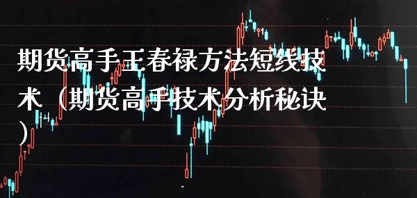期货高手王春禄方法短线技术（期货高手技术分析秘诀）_https://www.xmqjcw.com_期货投资_第1张