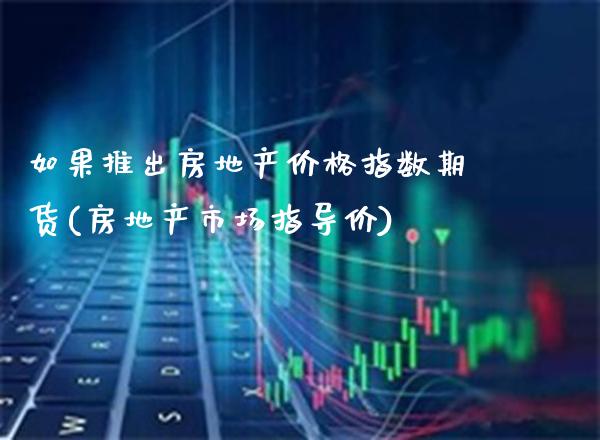 如果推出房地产价格指数期货(房地产市场指导价)_https://www.xmqjcw.com_期货直播室_第1张