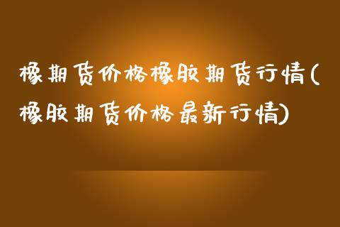 橡期货价格橡胶期货行情(橡胶期货价格最新行情)_https://www.xmqjcw.com_期货投资_第1张