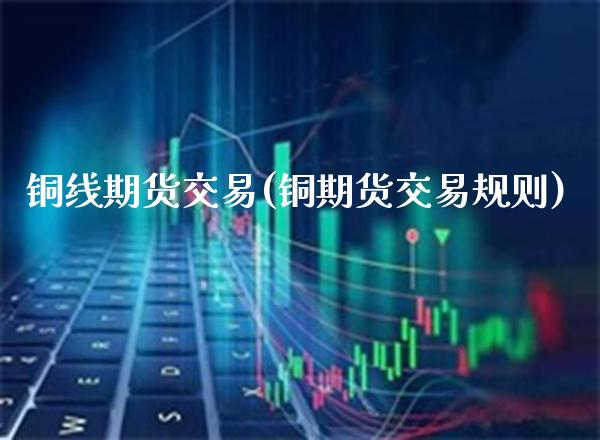 铜线期货交易(铜期货交易规则)_https://www.xmqjcw.com_股票投资_第1张