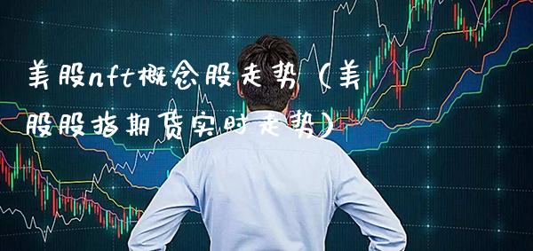 美股nft概念股走势（美股股指期货实时走势）_https://www.xmqjcw.com_股票投资_第1张