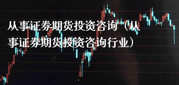 从事证券期货投资咨询（从事证券期货投资咨询行业）_https://www.xmqjcw.com_期货行情_第1张