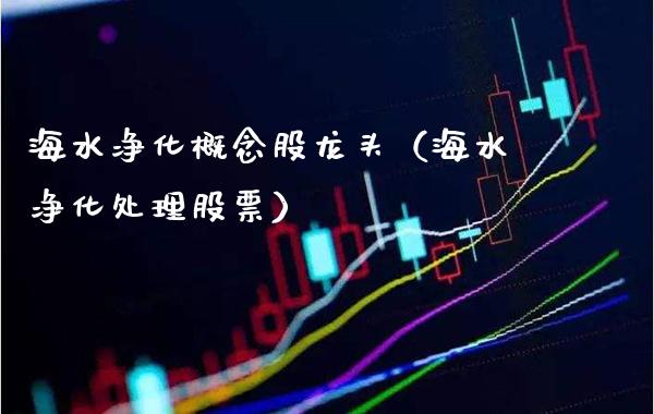 海水净化概念股龙头（海水净化处理股票）_https://www.xmqjcw.com_股票投资_第1张