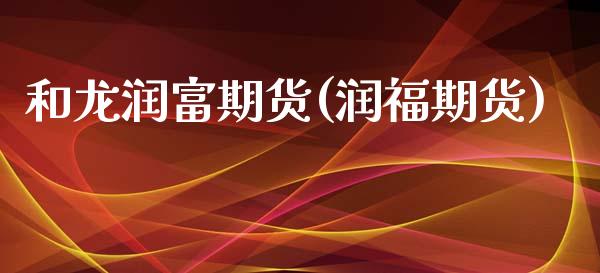和龙润富期货(润福期货)_https://www.xmqjcw.com_股票投资_第1张